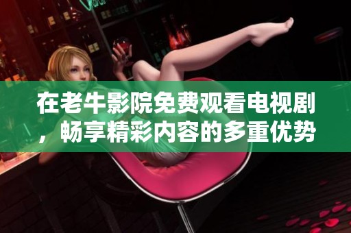 在老牛影院免费观看电视剧，畅享精彩内容的多重优势