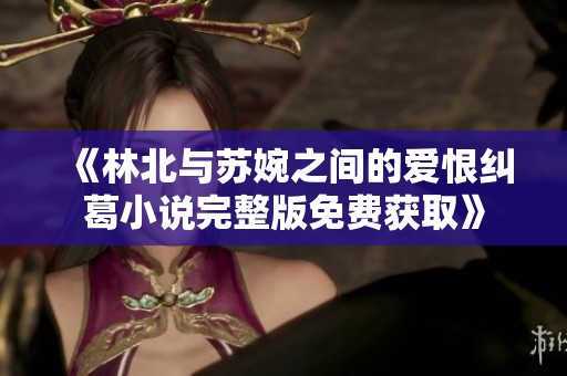 《林北与苏婉之间的爱恨纠葛小说完整版免费获取》
