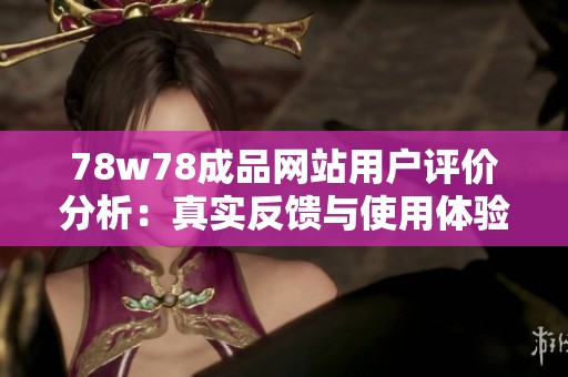 78w78成品网站用户评价分析：真实反馈与使用体验分享