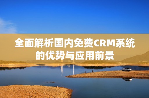 全面解析国内免费CRM系统的优势与应用前景