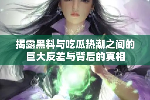 揭露黑料与吃瓜热潮之间的巨大反差与背后的真相