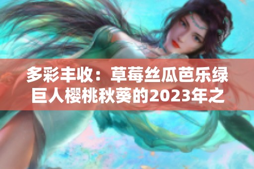 多彩丰收：草莓丝瓜芭乐绿巨人樱桃秋葵的2023年之旅