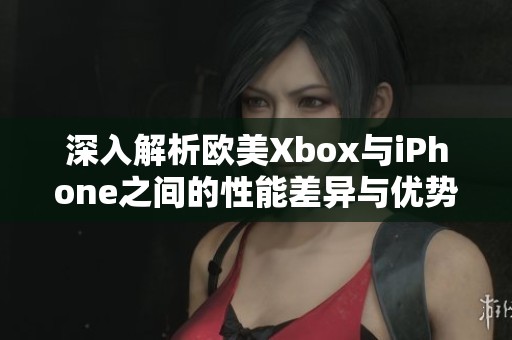 深入解析欧美Xbox与iPhone之间的性能差异与优势对比