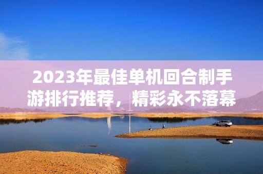 2023年最佳单机回合制手游排行推荐，精彩永不落幕