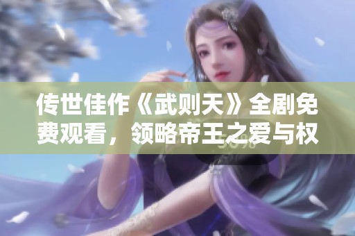 传世佳作《武则天》全剧免费观看，领略帝王之爱与权力斗争