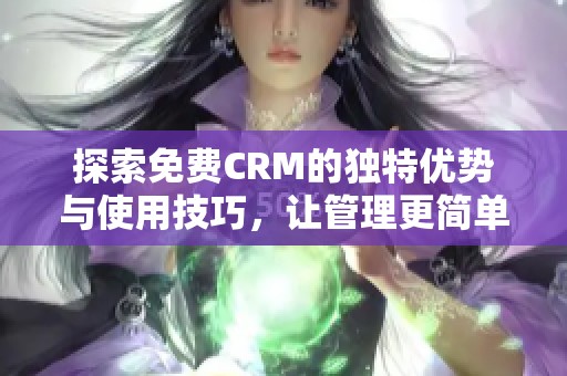 探索免费CRM的独特优势与使用技巧，让管理更简单