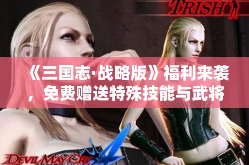 《三国志·战略版》福利来袭，免费赠送特殊技能与武将重写机会