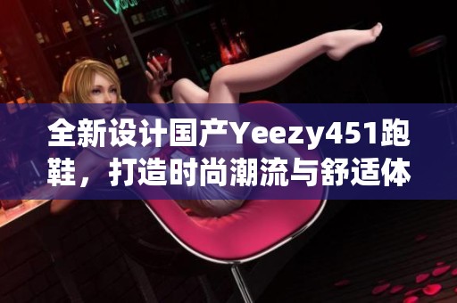 全新设计国产Yeezy451跑鞋，打造时尚潮流与舒适体验