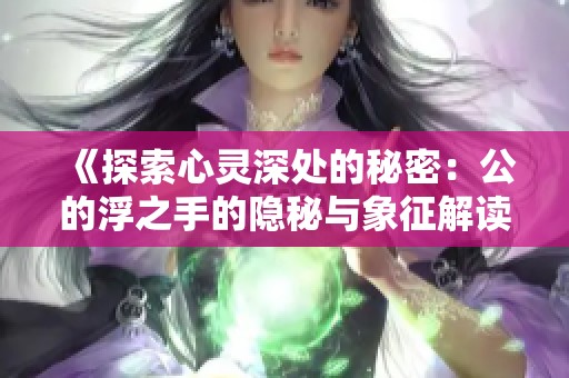 《探索心灵深处的秘密：公的浮之手的隐秘与象征解读》