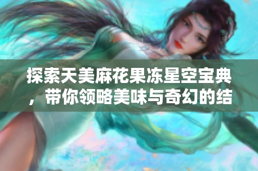 探索天美麻花果冻星空宝典，带你领略美味与奇幻的结合