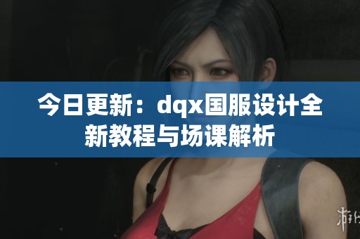 今日更新：dqx国服设计全新教程与场课解析