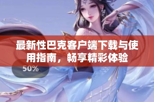 最新性巴克客户端下载与使用指南，畅享精彩体验