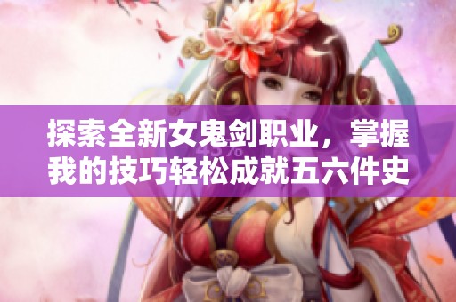 探索全新女鬼剑职业，掌握我的技巧轻松成就五六件史诗装备