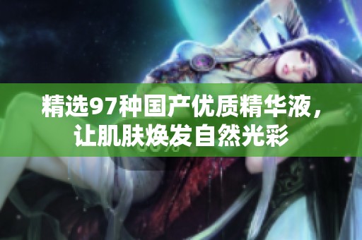精选97种国产优质精华液，让肌肤焕发自然光彩