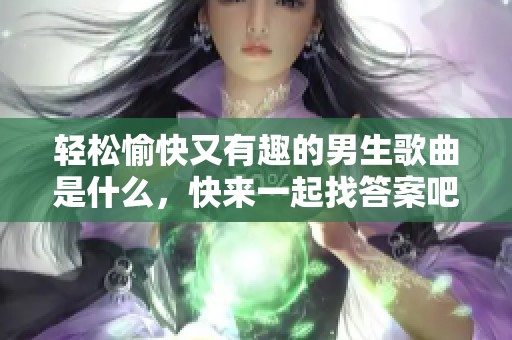 轻松愉快又有趣的男生歌曲是什么，快来一起找答案吧