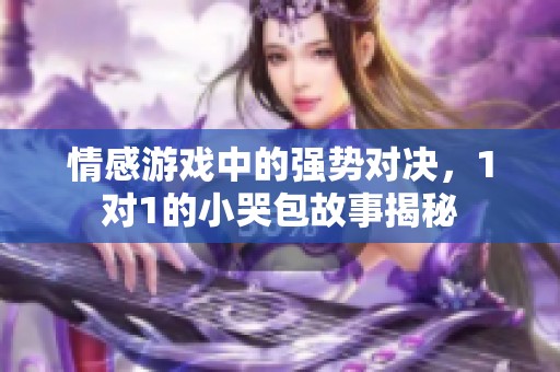 情感游戏中的强势对决，1对1的小哭包故事揭秘