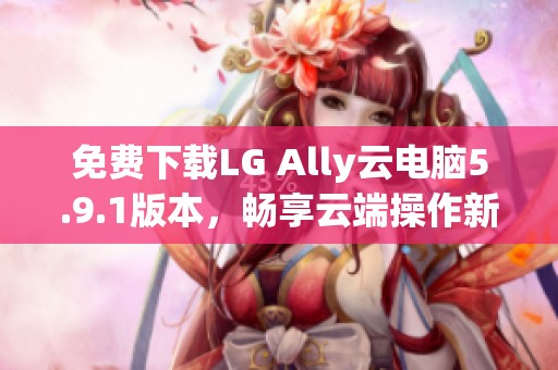 免费下载LG Ally云电脑5.9.1版本，畅享云端操作新体验