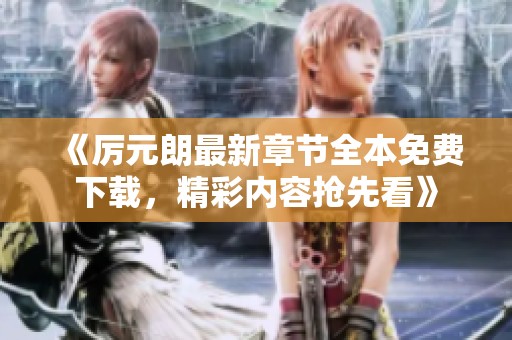 《厉元朗最新章节全本免费下载，精彩内容抢先看》