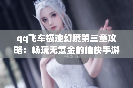 qq飞车极速幻境第三章攻略：畅玩无氪金的仙侠手游技巧分享