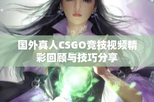 国外真人CSGO竞技视频精彩回顾与技巧分享