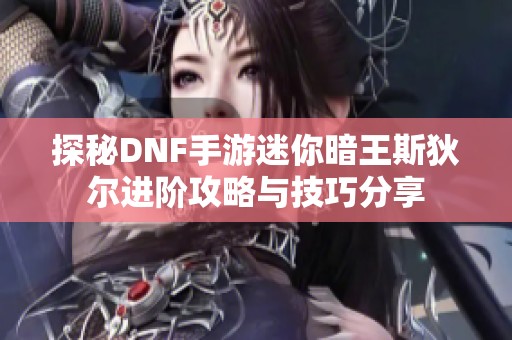 探秘DNF手游迷你暗王斯狄尔进阶攻略与技巧分享