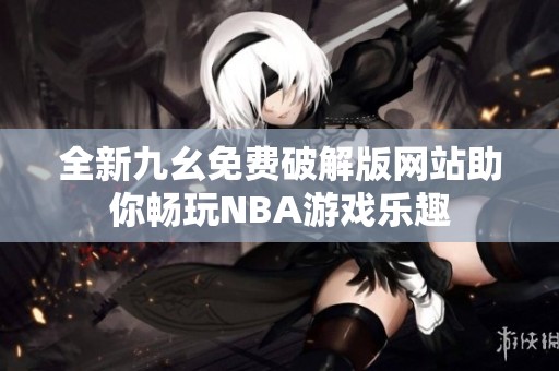 全新九幺免费破解版网站助你畅玩NBA游戏乐趣