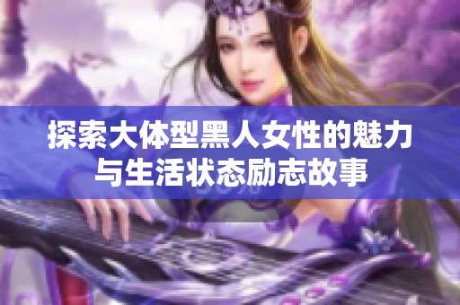 探索大体型黑人女性的魅力与生活状态励志故事