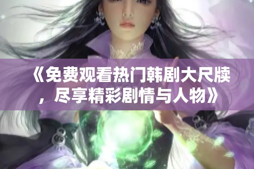 《免费观看热门韩剧大尺牍，尽享精彩剧情与人物》