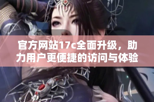 官方网站17c全面升级，助力用户更便捷的访问与体验