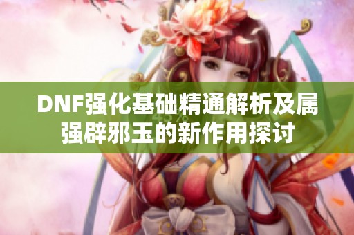 DNF强化基础精通解析及属强辟邪玉的新作用探讨