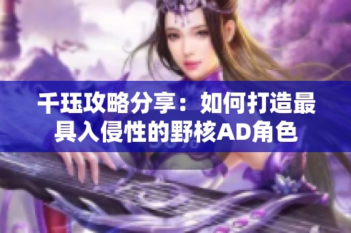 千珏攻略分享：如何打造最具入侵性的野核AD角色