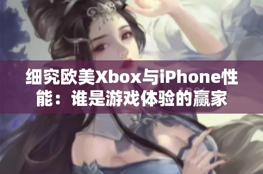 细究欧美Xbox与iPhone性能：谁是游戏体验的赢家