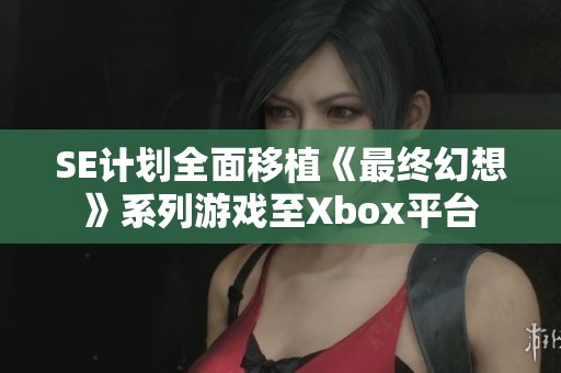 SE计划全面移植《最终幻想》系列游戏至Xbox平台