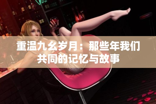 重温九幺岁月：那些年我们共同的记忆与故事