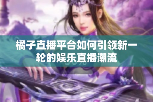 橘子直播平台如何引领新一轮的娱乐直播潮流