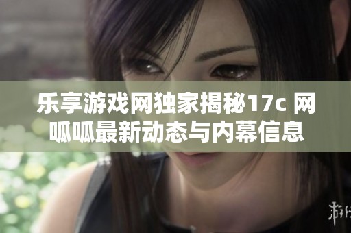 乐享游戏网独家揭秘17c 网呱呱最新动态与内幕信息
