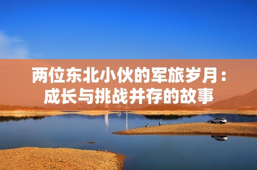 两位东北小伙的军旅岁月：成长与挑战并存的故事