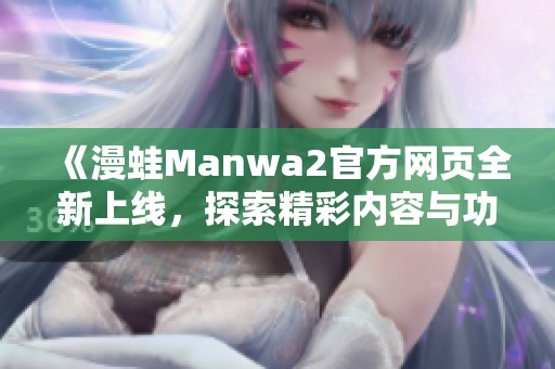 《漫蛙Manwa2官方网页全新上线，探索精彩内容与功能》