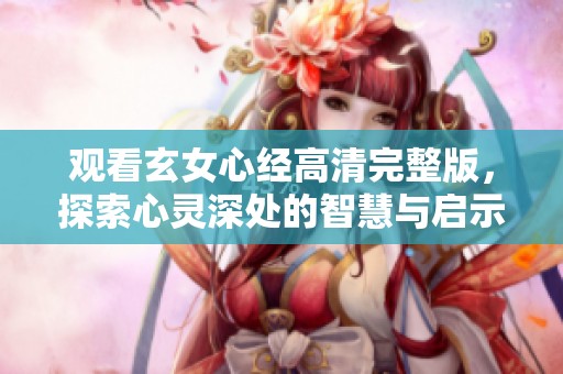 观看玄女心经高清完整版，探索心灵深处的智慧与启示