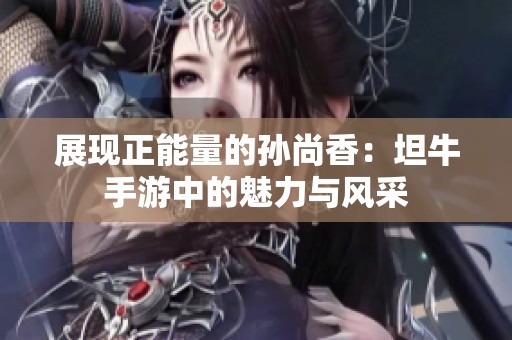 展现正能量的孙尚香：坦牛手游中的魅力与风采