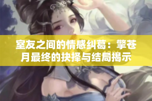 室友之间的情感纠葛：擎苍月最终的抉择与结局揭示