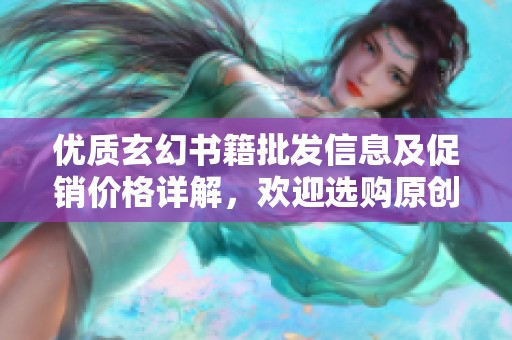 优质玄幻书籍批发信息及促销价格详解，欢迎选购原创作品