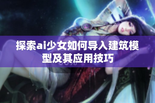 探索ai少女如何导入建筑模型及其应用技巧