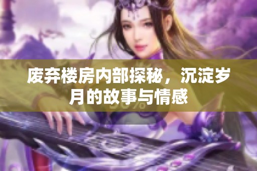 废弃楼房内部探秘，沉淀岁月的故事与情感