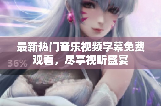 最新热门音乐视频字幕免费观看，尽享视听盛宴