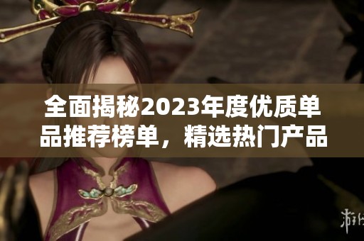 全面揭秘2023年度优质单品推荐榜单，精选热门产品一览