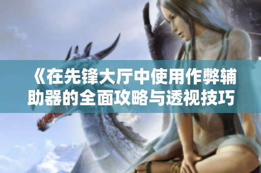 《在先锋大厅中使用作弊辅助器的全面攻略与透视技巧》