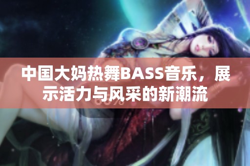 中国大妈热舞BASS音乐，展示活力与风采的新潮流