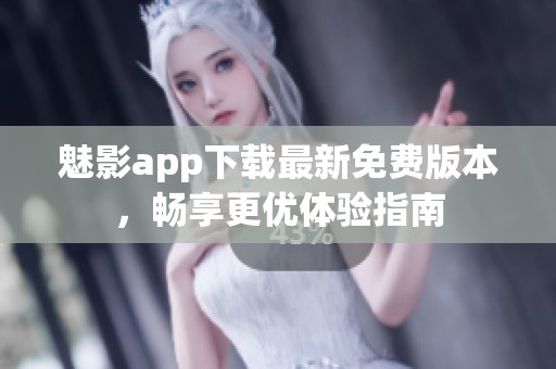 魅影app下载最新免费版本，畅享更优体验指南