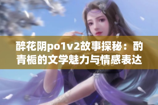 醉花阴po1v2故事探秘：酌青栀的文学魅力与情感表达